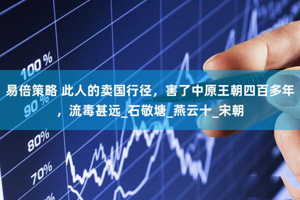 易倍策略 此人的卖国行径，害了中原王朝四百多年，流毒甚远_石敬塘_燕云十_宋朝