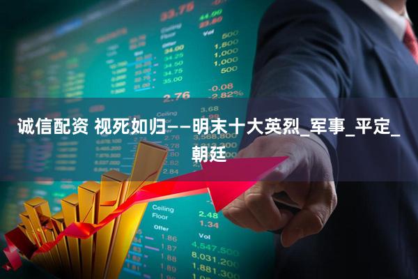 诚信配资 视死如归——明末十大英烈_军事_平定_朝廷