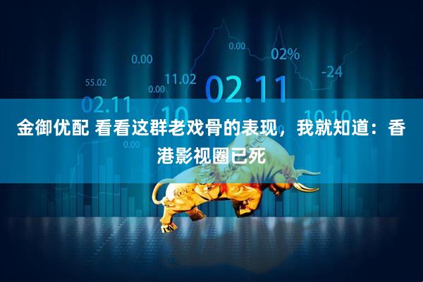金御优配 看看这群老戏骨的表现，我就知道：香港影视圈已死