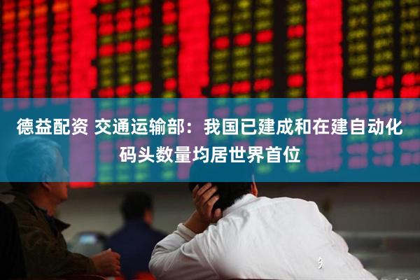 德益配资 交通运输部：我国已建成和在建自动化码头数量均居世界首位