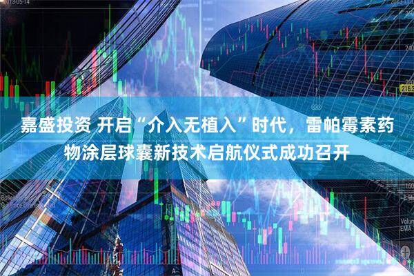嘉盛投资 开启“介入无植入”时代，雷帕霉素药物涂层球囊新技术启航仪式成功召开