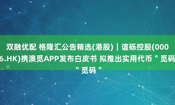 双融优配 格隆汇公告精选(港股)︱谊砾控股(00076.HK)携澳觅APP发布白皮书 拟推出实用代币＂觅码＂