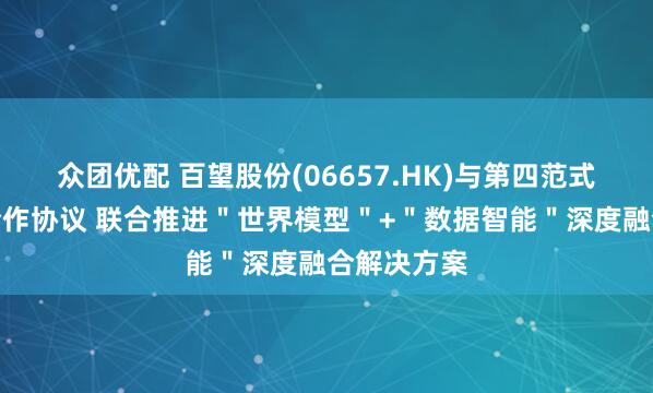 众团优配 百望股份(06657.HK)与第四范式签署战略合作协议 联合推进＂世界模型＂+＂数据智能＂深度融合解决方案