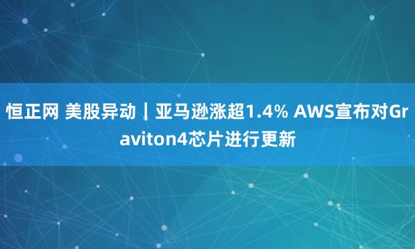 恒正网 美股异动｜亚马逊涨超1.4% AWS宣布对Graviton4芯片进行更新