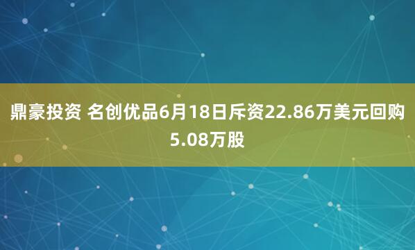 鼎豪投资 名创优品6月18日斥资22.86万美元回购5.08万股