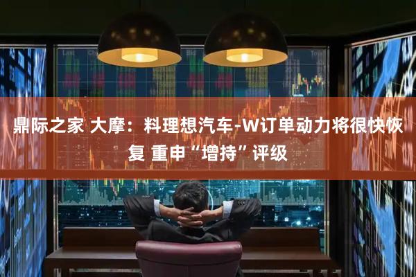 鼎际之家 大摩：料理想汽车-W订单动力将很快恢复 重申“增持”评级