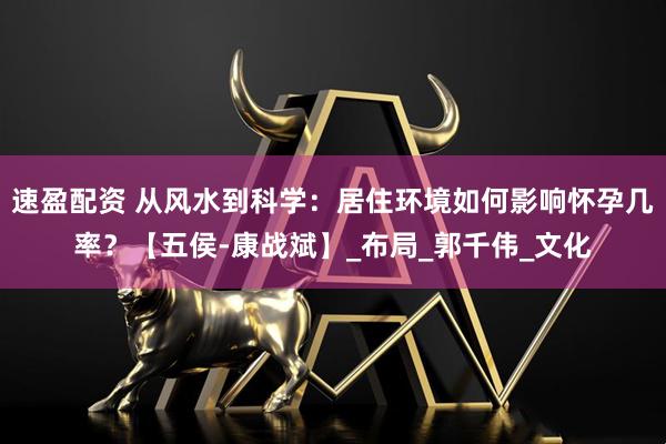 速盈配资 从风水到科学：居住环境如何影响怀孕几率？【五侯-康战斌】_布局_郭千伟_文化