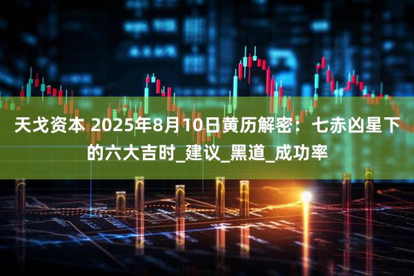 天戈资本 2025年8月10日黄历解密：七赤凶星下的六大吉时_建议_黑道_成功率