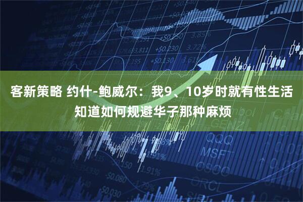 客新策略 约什-鲍威尔：我9、10岁时就有性生活 知道如何规避华子那种麻烦