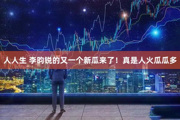 人人生 李昀锐的又一个新瓜来了！真是人火瓜瓜多