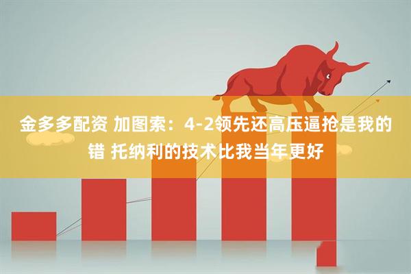 金多多配资 加图索：4-2领先还高压逼抢是我的错 托纳利的技术比我当年更好