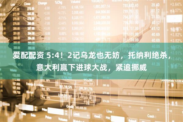爱配配资 5:4！2记乌龙也无妨，托纳利绝杀，意大利赢下进球大战，紧追挪威