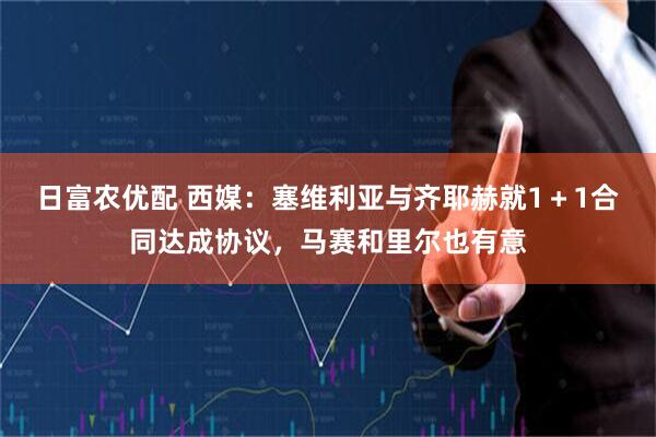 日富农优配 西媒：塞维利亚与齐耶赫就1＋1合同达成协议，马赛和里尔也有意