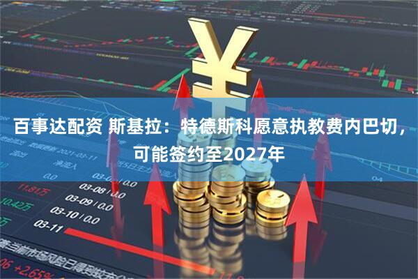 百事达配资 斯基拉：特德斯科愿意执教费内巴切，可能签约至2027年