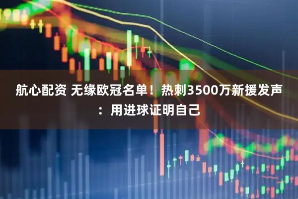 航心配资 无缘欧冠名单！热刺3500万新援发声：用进球证明自己