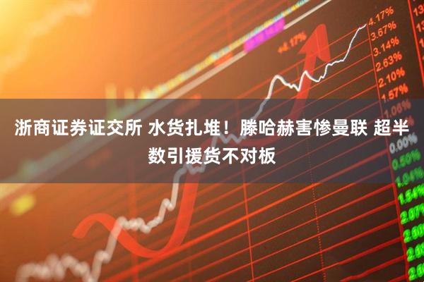 浙商证券证交所 水货扎堆！滕哈赫害惨曼联 超半数引援货不对板