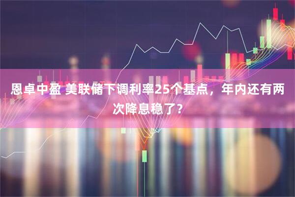 恩卓中盈 美联储下调利率25个基点，年内还有两次降息稳了？