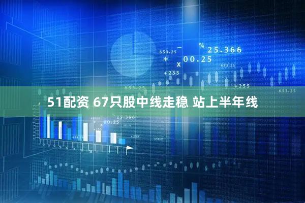 51配资 67只股中线走稳 站上半年线