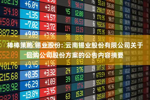 棒棒策略 锡业股份: 云南锡业股份有限公司关于回购公司股份方案的公告内容摘要