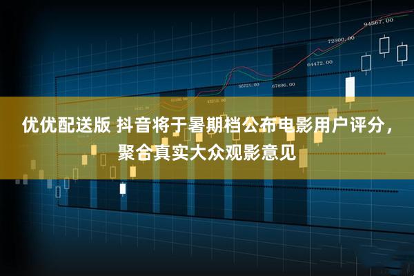 优优配送版 抖音将于暑期档公布电影用户评分，聚合真实大众观影意见