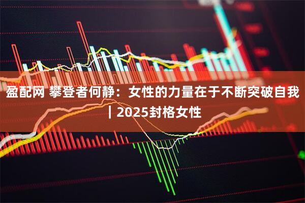 盈配网 攀登者何静：女性的力量在于不断突破自我｜2025封格女性
