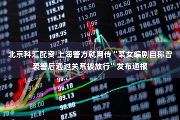 北京科汇配资 上海警方就网传“某女编剧自称曾袭警后通过关系被放行”发布通报