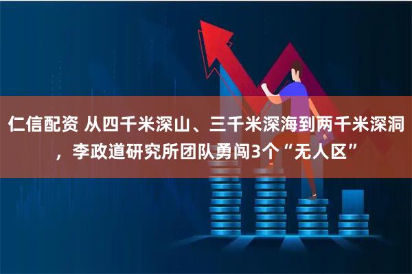 仁信配资 从四千米深山、三千米深海到两千米深洞，李政道研究所团队勇闯3个“无人区”