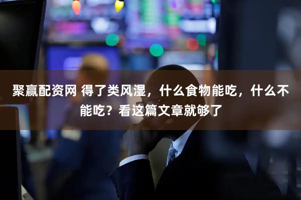 聚赢配资网 得了类风湿，什么食物能吃，什么不能吃？看这篇文章就够了