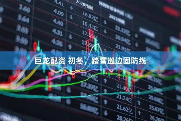 巨龙配资 初冬，踏雪巡边固防线