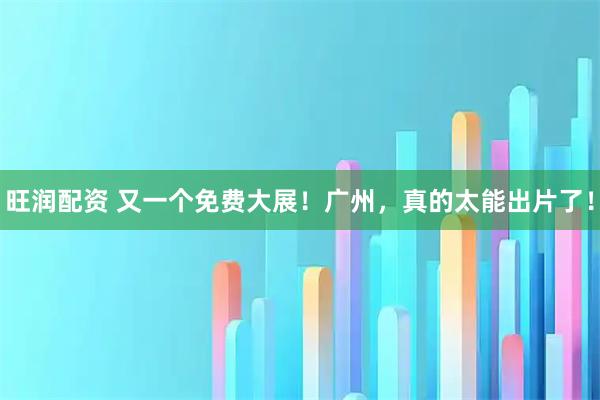 旺润配资 又一个免费大展！广州，真的太能出片了！