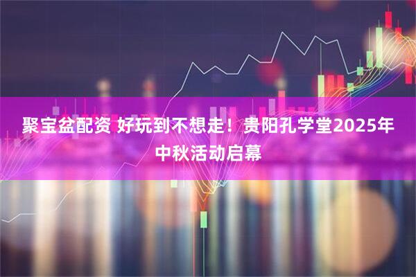 聚宝盆配资 好玩到不想走！贵阳孔学堂2025年中秋活动启幕