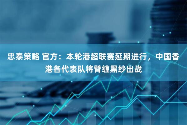 忠泰策略 官方：本轮港超联赛延期进行，中国香港各代表队将臂缠黑纱出战