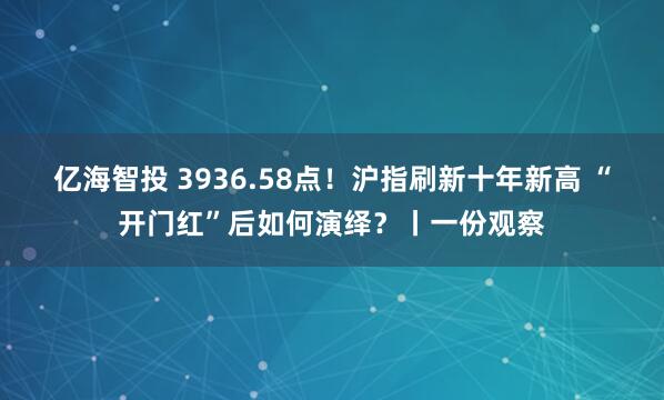 亿海智投 3936.58点！沪指刷新十年新高 “开门红”后如何演绎？丨一份观察