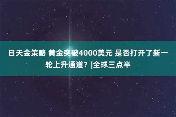 日天金策略 黄金突破4000美元 是否打开了新一轮上升通道？|全球三点半