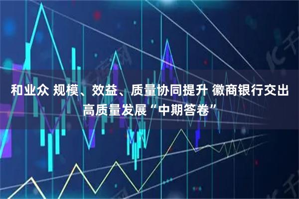 和业众 规模、效益、质量协同提升 徽商银行交出高质量发展“中期答卷”