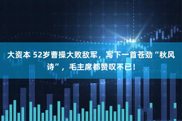 大资本 52岁曹操大败敌军，写下一首苍劲“秋风诗”，毛主席都赞叹不已！