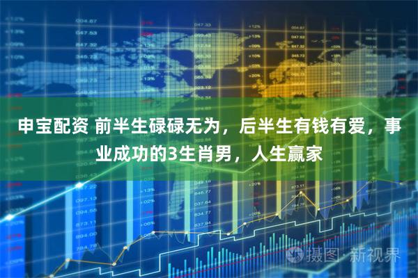 申宝配资 前半生碌碌无为，后半生有钱有爱，事业成功的3生肖男，人生赢家