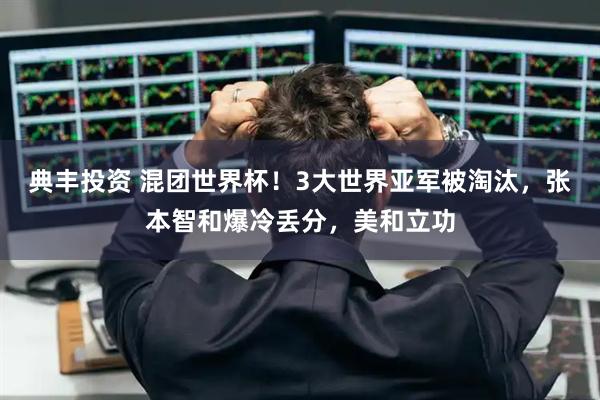 典丰投资 混团世界杯！3大世界亚军被淘汰，张本智和爆冷丢分，美和立功