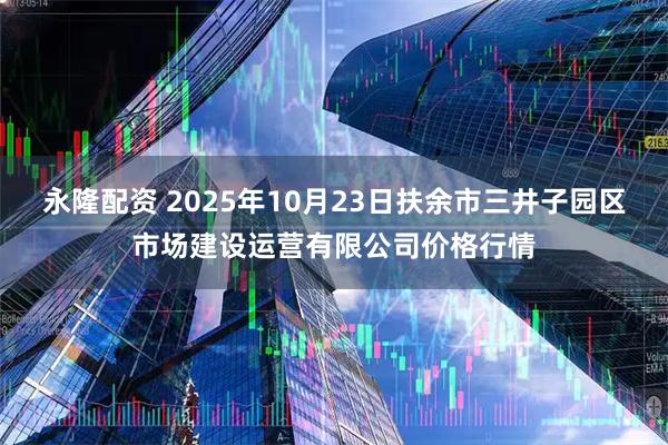 永隆配资 2025年10月23日扶余市三井子园区市场建设运营有限公司价格行情