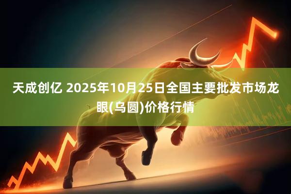 天成创亿 2025年10月25日全国主要批发市场龙眼(乌圆)价格行情