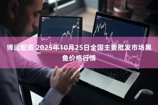 博远配资 2025年10月25日全国主要批发市场黑鱼价格行情