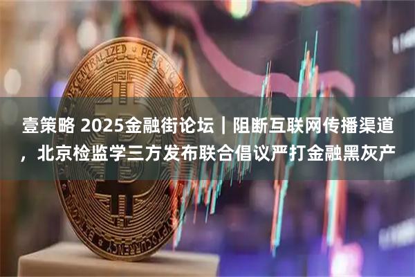 壹策略 2025金融街论坛｜阻断互联网传播渠道，北京检监学三方发布联合倡议严打金融黑灰产