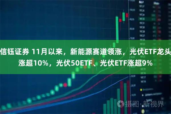 信钰证券 11月以来，新能源赛道领涨，光伏ETF龙头涨超10%，光伏50ETF、光伏ETF涨超9%