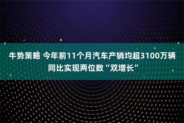 牛势策略 今年前11个月汽车产销均超3100万辆 同比实现两位数“双增长”