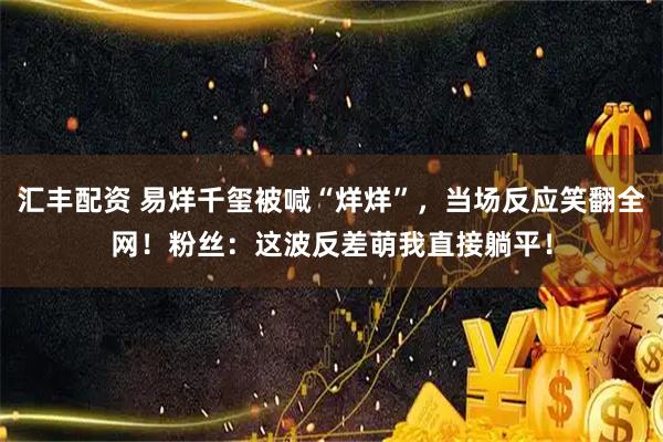 汇丰配资 易烊千玺被喊“烊烊”，当场反应笑翻全网！粉丝：这波反差萌我直接躺平！