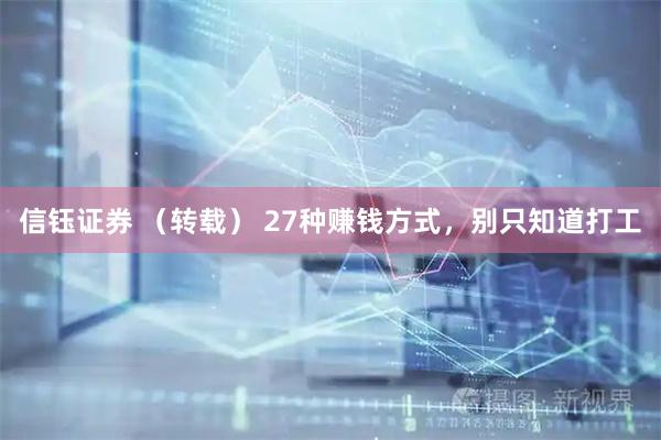 信钰证券 （转载） 27种赚钱方式，别只知道打工
