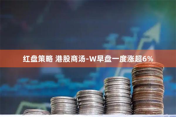 红盘策略 港股商汤-W早盘一度涨超6%