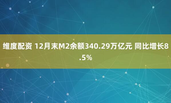 维度配资 12月末M2余额340.29万亿元 同比增长8.5%