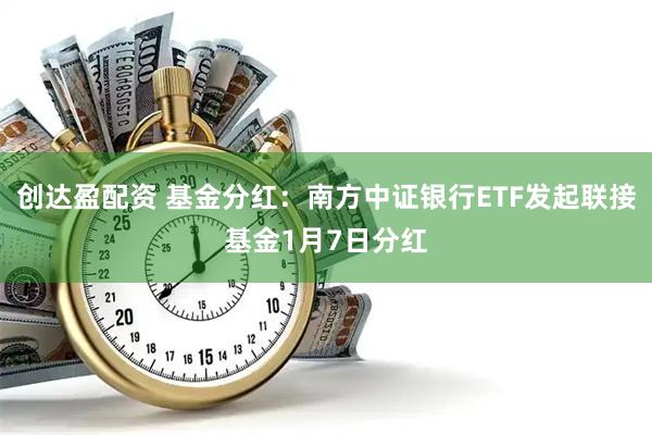 创达盈配资 基金分红：南方中证银行ETF发起联接基金1月7日分红
