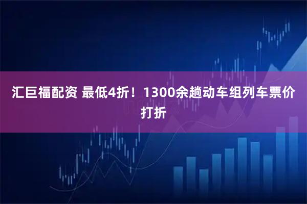 汇巨福配资 最低4折！1300余趟动车组列车票价打折